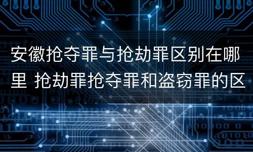 安徽抢夺罪与抢劫罪区别在哪里 抢劫罪抢夺罪和盗窃罪的区别