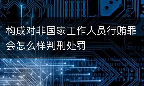 构成对非国家工作人员行贿罪会怎么样判刑处罚