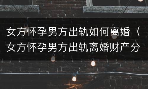女方怀孕男方出轨如何离婚(女方怀孕男方出轨离婚财产分割)