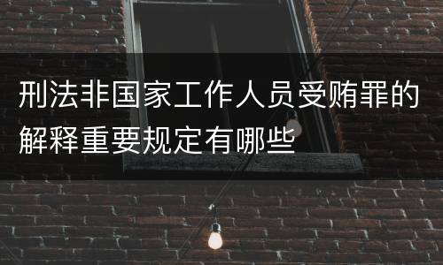 刑法非国家工作人员受贿罪的解释重要规定有哪些