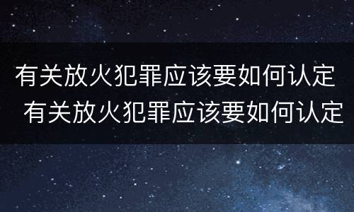 有关放火犯罪应该要如何认定 有关放火犯罪应该要如何认定呢
