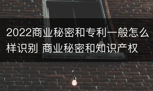 2022商业秘密和专利一般怎么样识别 商业秘密和知识产权