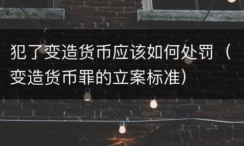 犯了变造货币应该如何处罚（变造货币罪的立案标准）