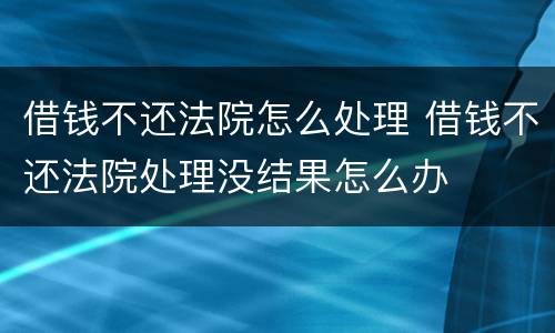 借钱不还法院怎么处理 借钱不还法院处理没结果怎么办
