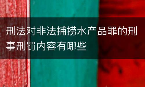 刑法对非法捕捞水产品罪的刑事刑罚内容有哪些