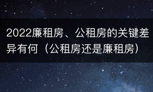 2022廉租房、公租房的关键差异有何（公租房还是廉租房）