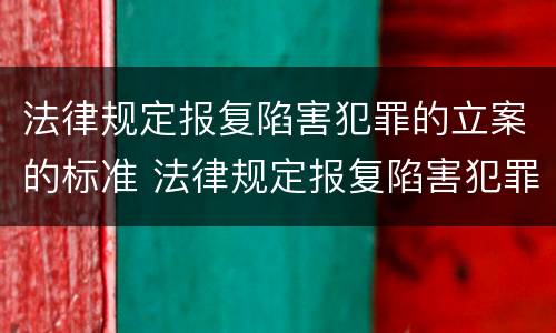 法律规定报复陷害犯罪的立案的标准 法律规定报复陷害犯罪的立案的标准是什么