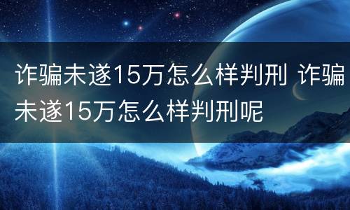 诈骗未遂15万怎么样判刑 诈骗未遂15万怎么样判刑呢