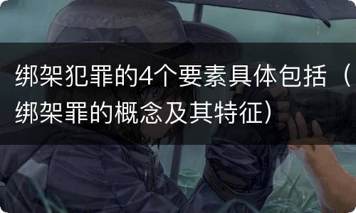 绑架犯罪的4个要素具体包括（绑架罪的概念及其特征）