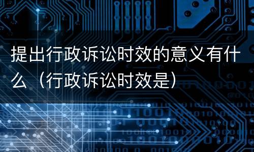 提出行政诉讼时效的意义有什么（行政诉讼时效是）