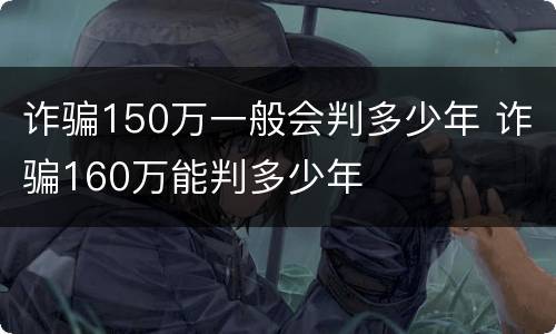 诈骗150万一般会判多少年 诈骗160万能判多少年