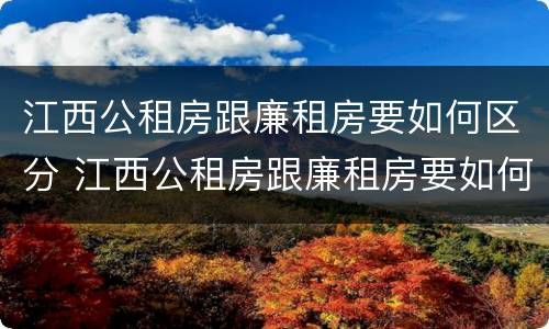 江西公租房跟廉租房要如何区分 江西公租房跟廉租房要如何区分呢