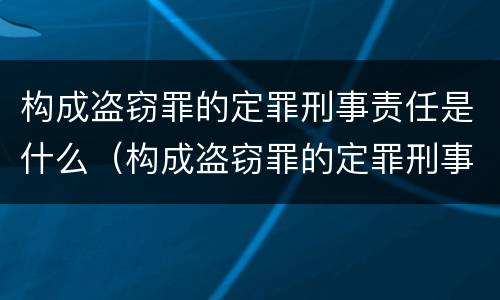 构成盗窃罪的定罪刑事责任是什么（构成盗窃罪的定罪刑事责任是什么意思）