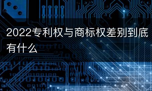2022专利权与商标权差别到底有什么