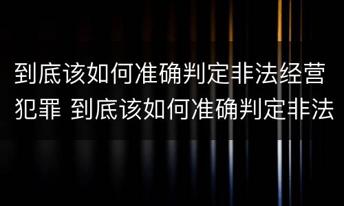 到底该如何准确判定非法经营犯罪 到底该如何准确判定非法经营犯罪类型