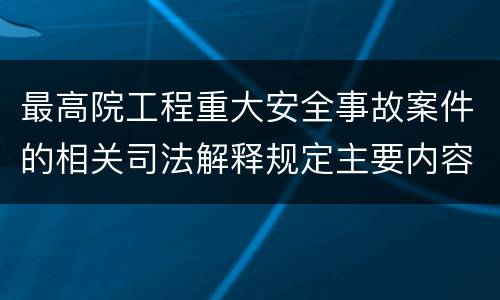 最高院工程重大安全事故案件的相关司法解释规定主要内容都有哪些