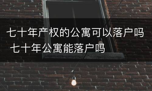 七十年产权的公寓可以落户吗 七十年公寓能落户吗
