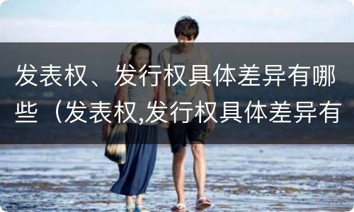 发表权、发行权具体差异有哪些（发表权,发行权具体差异有哪些原因）