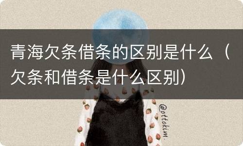 青海欠条借条的区别是什么（欠条和借条是什么区别）
