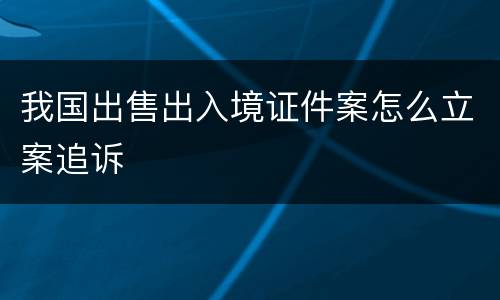 我国出售出入境证件案怎么立案追诉