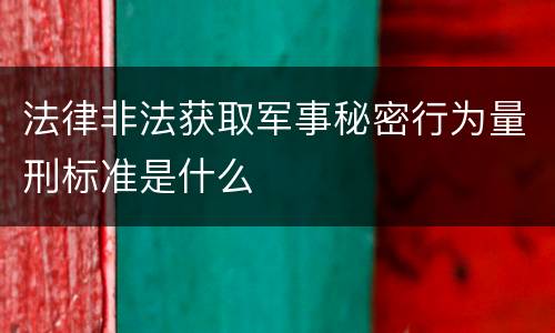 法律非法获取军事秘密行为量刑标准是什么