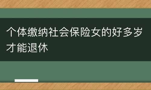 个体缴纳社会保险女的好多岁才能退休