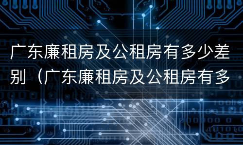 广东廉租房及公租房有多少差别（广东廉租房及公租房有多少差别呢）