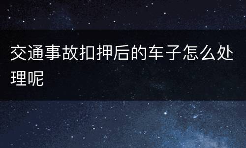 交通事故扣押后的车子怎么处理呢