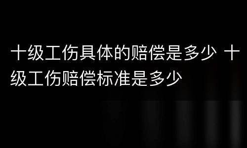 十级工伤具体的赔偿是多少 十级工伤赔偿标准是多少