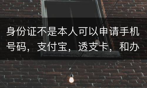 身份证不是本人可以申请手机号码，支付宝，透支卡，和办理信用卡吗