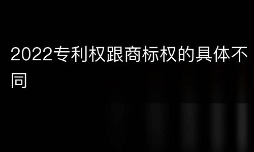 2022专利权跟商标权的具体不同