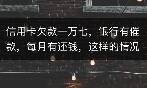 信用卡欠款一万七,银行有催款,每月有还钱,这样的情况立案吗