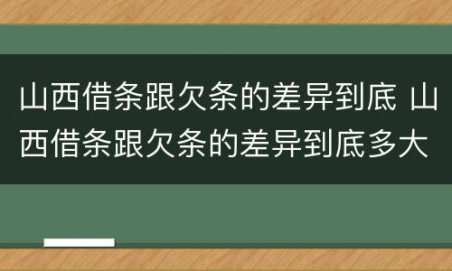 山西借条跟欠条的差异到底 山西借条跟欠条的差异到底多大