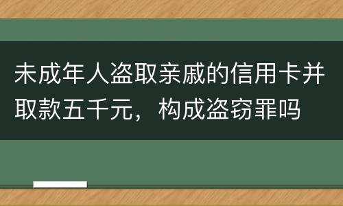未成年人盗取亲戚的信用卡并取款五千元，构成盗窃罪吗