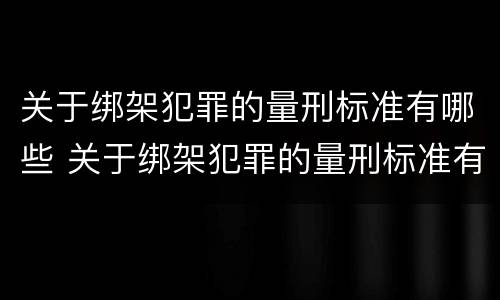 关于绑架犯罪的量刑标准有哪些 关于绑架犯罪的量刑标准有哪些内容