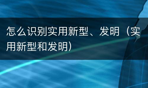 怎么识别实用新型、发明（实用新型和发明）