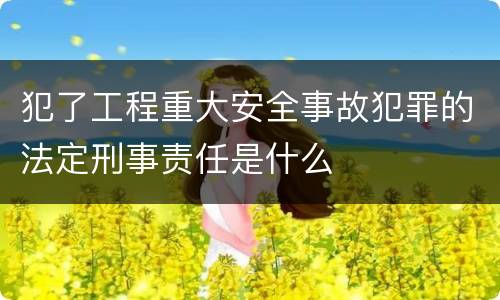 犯了工程重大安全事故犯罪的法定刑事责任是什么