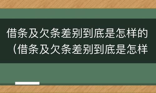 借条及欠条差别到底是怎样的（借条及欠条差别到底是怎样的呢）