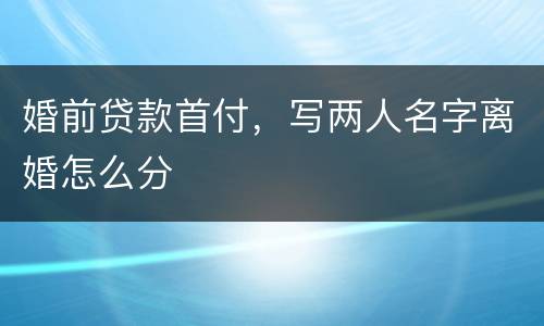 婚前贷款首付，写两人名字离婚怎么分