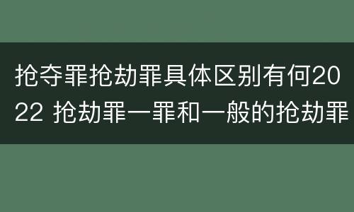 抢夺罪抢劫罪具体区别有何2022 抢劫罪一罪和一般的抢劫罪