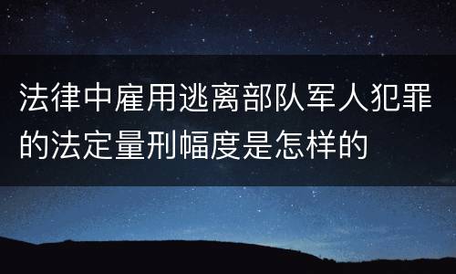 法律中雇用逃离部队军人犯罪的法定量刑幅度是怎样的