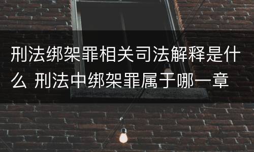 刑法绑架罪相关司法解释是什么 刑法中绑架罪属于哪一章