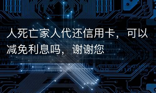 人死亡家人代还信用卡，可以减免利息吗，谢谢您