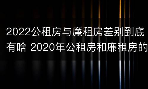 2022公租房与廉租房差别到底有啥 2020年公租房和廉租房的区别