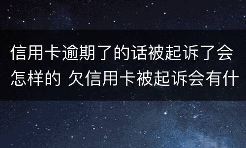 信用卡逾期了的话被起诉了会怎样的 欠信用卡被起诉会有什么后果是什么