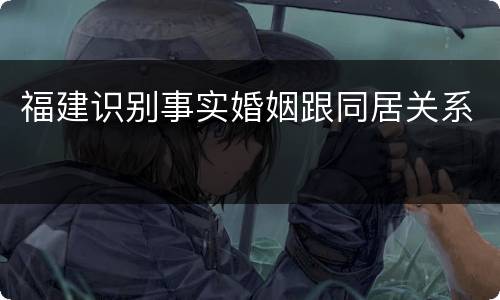 福建识别事实婚姻跟同居关系