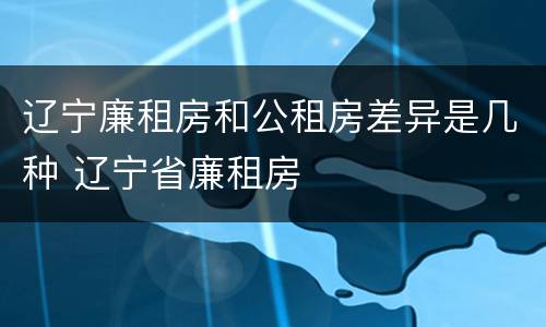 辽宁廉租房和公租房差异是几种 辽宁省廉租房