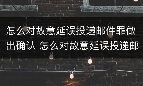 怎么对故意延误投递邮件罪做出确认 怎么对故意延误投递邮件罪做出确认申请