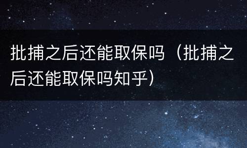 批捕之后还能取保吗（批捕之后还能取保吗知乎）