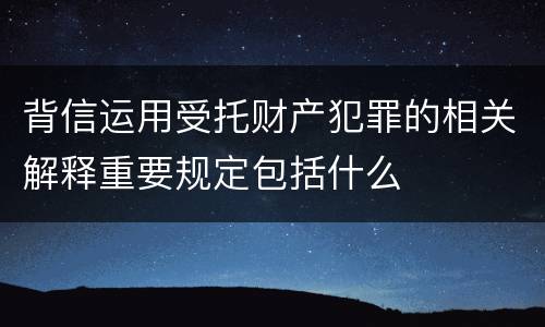 背信运用受托财产犯罪的相关解释重要规定包括什么